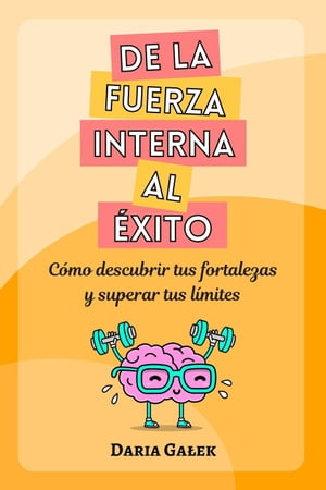 De la fuerza interna al ?xito: C?mo descubrir tus fortalezas y superar tus l?mites