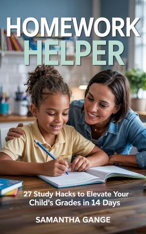 Homework Helper: 27 Study Hacks To Elevate Your Child’s Grades In 14 Days【電子書籍】[ Samantha ..