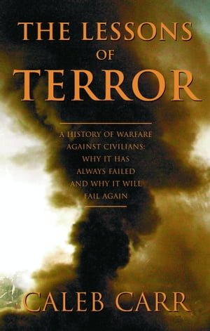 The Lessons of Terror A History of Warfare Against Civilians: Why It Has Always Failed and Why It Will Fail Again【電子書籍】 Caleb Carr