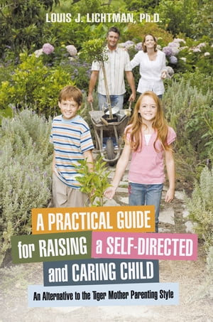 A Practical Guide for Raising a Self-Directed and Caring Child An Alternative to the Tiger Mother Parenting Style【電子書籍】 Louis J. Lichtman