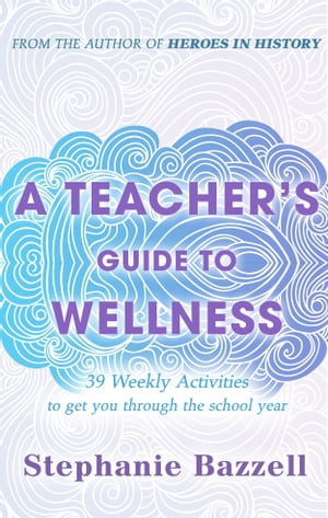 A Teacher’s Guide to Wellness: 39 Weekly Activities to Get You through the School Year