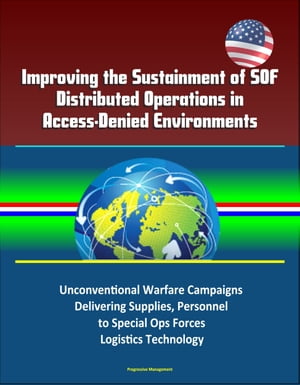Improving the Sustainment of SOF Distributed Operations in Access-Denied Environments: Unconventional Warfare Campaigns, Delivering Supplies, Personnel to Special Ops Forces, Logistics Technology