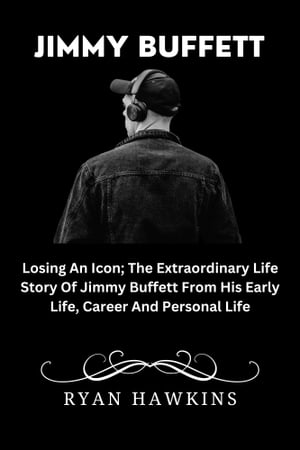 Jimmy Buffett Losing An Icon The Extraordinary Life Story Of Jimmy Buffett From His Early Life, Career And Personal Life【電子書籍】 Ryan hawkins