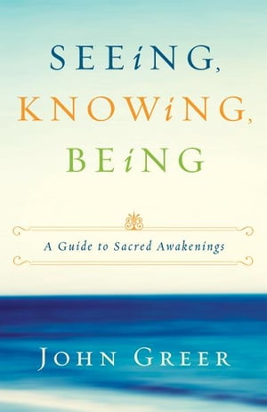 Seeing, Knowing, Being: A Guide to Sacred Awakenings