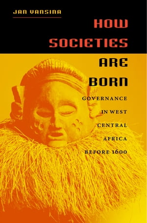 How Societies Are Born Governance in West Central Africa before 1600Żҽҡ[ Jan Vansina ]
