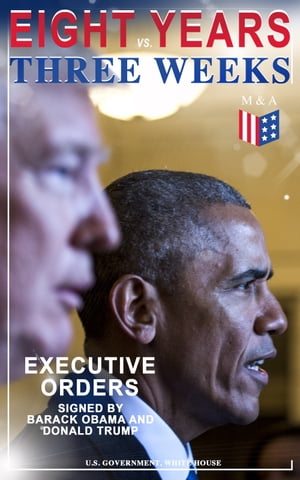 Eight Years vs. Three Weeks Executive Orders Signed by Barack Obama and Donald Trump A Review of the Current Presidential Actions as Opposed to the Legacy of the Former President (Including Inaugural Speeches)【電子書籍】 U.S. Government