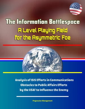 The Information Battlespace: A Level Playing Field for the Asymmetric Foe - Analysis of ISIS Efforts in Communications, Obstacles to Public Affairs Efforts by the USAF to Influence the Enemy