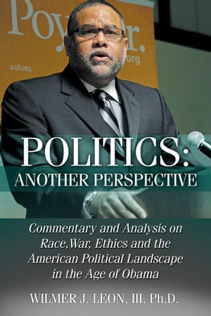 Politics: Another Perspective Commentary and Analysis on Race, War, Ethics and the American Political Landscape in the Age of Obama【電子書籍】[ Wilmer J. Leon III Ph.D. ]