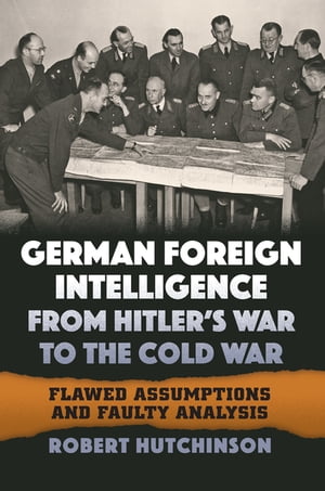 German Foreign Intelligence from Hitler's War to the Cold War Flawed Assumptions and Faulty Analysis