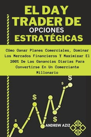 El day Trader de Opciones Estrat?gicas: C?mo Ganar Planes Comerciales, Dominar los Mercados Financieros y Maximizar el 200% de las Ganancias Diarias Para Convertirse en un Comerciante Millonario