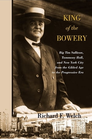 King of the Bowery Big Tim Sullivan, Tammany Hall, and New York City from the Gilded Age to the Progressive Era【電子書籍】 Richard F. Welch