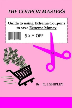 The Coupon Master's Guide to using Extreme Coupons to save Extreme Money【電子書籍】[ CJ Shipley ]