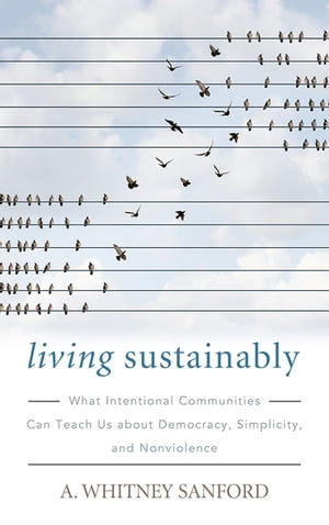 Living Sustainably What Intentional Communities Can Teach Us about Democracy, Simplicity, and Nonviolence【電子書籍】[ A. Whitney Sanford ]