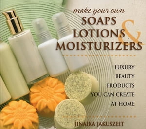 Make Your Own Soaps, Lotions, Moisturizers Luxury Beauty Products You Can Create at Home【電子書籍】 Jinaika Jakuszeit