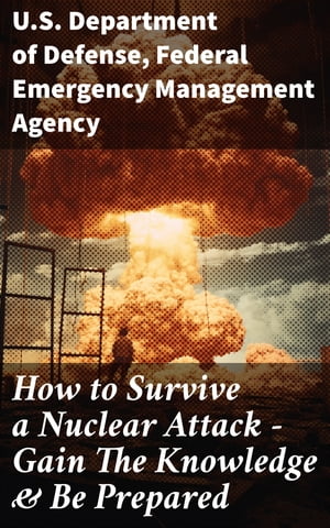 How to Survive a Nuclear Attack Gain The Knowledge Be Prepared【電子書籍】 U.S. Department of Defense