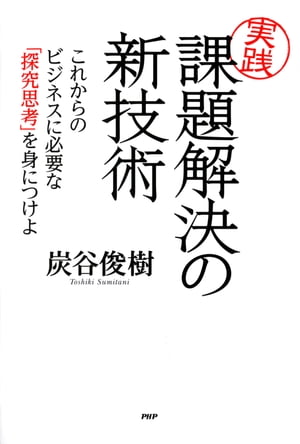 ［実践］課題解決の新技術 これからのビジネスに必要な「探究思考」を身につけよ【電子書籍】[ 炭谷俊樹 ]