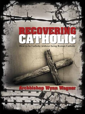 Recovering Catholic: How to be Catholic without being Roman Catholic
