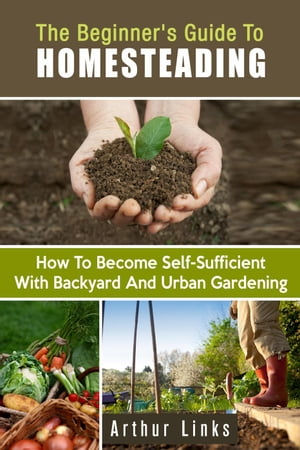 The Beginner's Guide to Homesteading: How to Become Self-Sufficient with Backyard and Urban Gardening