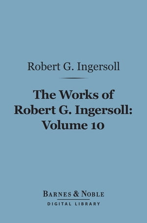 The Works of Robert G. Ingersoll, Volume 10 (Barnes &Noble Digital Library) LegalŻҽҡ[ Robert G. Ingersoll ]