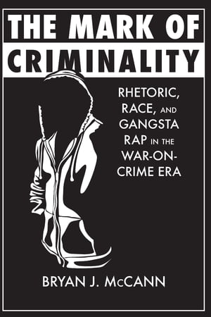 The Mark of Criminality Rhetoric, Race, and Gangsta Rap in the War-on-Crime Era