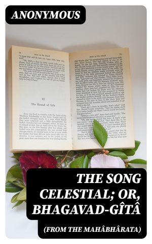 The Song Celestial; Or, Bhagavad-Gîtâ (from the Mahâbhârata)