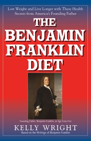 The Benjamin Franklin Diet Lose Weight and Live Longer with These Health Secrets from America's Founding Father: Based on the Writings of Benjamin Franklin