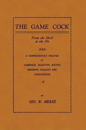 The Game Cock: From the Shell to the Pit - A Comprehensive Treatise on Gameness, Selecting, Mating, Breeding, Walking and Conditionin