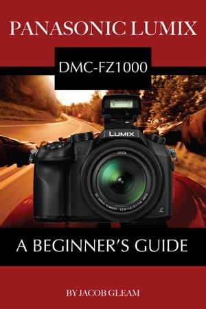 Panasonic Lumix DMC-FZ1000: A Beginner’s Guide【電子書籍】[ Jacob Gleam ]