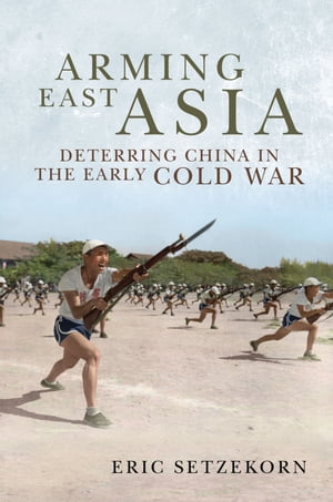 Arming East Asia Deterring China in the Early Cold War【電子書籍】 Eric Setzekorn