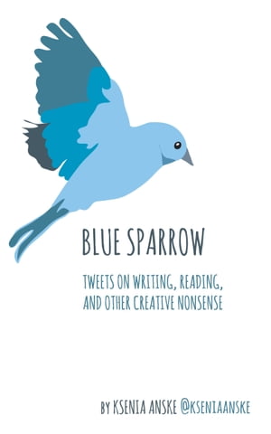 Blue Sparrow: Tweets on Writing, Reading, and Other Creative Nonsense