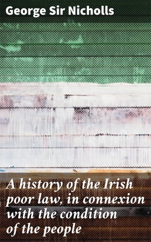 A history of the Irish poor law, in connexion with the condition of the people【電子書籍】[ George Sir Nicholls ]
