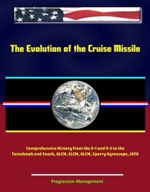 The Evolution of the Cruise Missile: Comprehensive History from the V-1 and V-2 to the Tomahawk and Snark, ALCM, SLCM, GLCM, Sperry Gyroscope, JATO