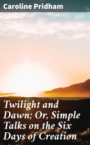Twilight and Dawn; Or, Simple Talks on the Six Days of Creation【電子書籍】[ Caroline Pridham ]
