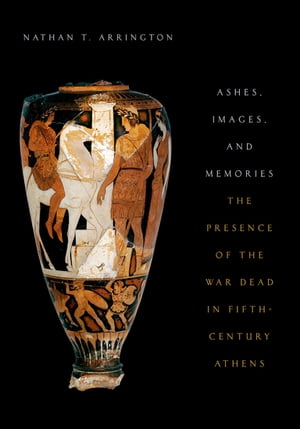 Ashes, Images, and Memories The Presence of the War Dead in Fifth-Century Athens【電子書籍】 Nathan T. Arrington