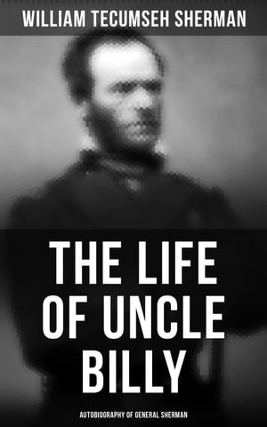 The Life of Uncle Billy: Autobiography of General Sherman Early Life, Memories of Mexican & Civil War, Post-war Period; Including Official Army Documents and Military Maps