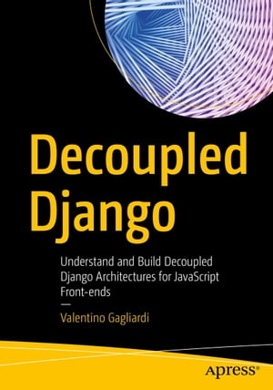 Decoupled Django Understand and Build Decoupled Django Architectures for JavaScript Front-ends【電子書籍】[ Valentino Gagliardi ]