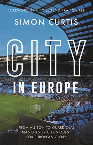 City in Europe From Allison to Guardiola: Manchester City 039 s quest for European glory【電子書籍】 Simon Curtis