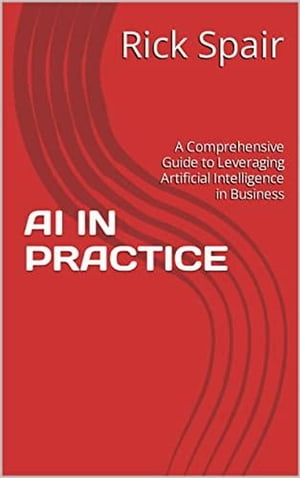 AI in Practice: A Comprehensive Guide to Leveraging Artificial Intelligence in Business