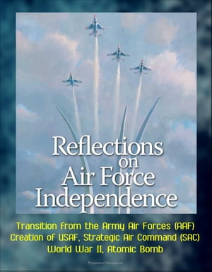 Reflections on Air Force Independence - Transition from the Army Air Forces (AAF), Creation of USAF, Strategic Air Command (SAC), World War II, Atomic Bomb