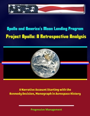 Apollo and America's Moon Landing Program: Project Apollo: A Retrospective Analysis - A Narrative Account Starting with the Kennedy Decision, Monograph in Aerospace History
