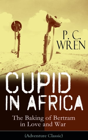 Cupid in Africa - The Baking of Bertram in Love and War (Adventure Classic) From the Author of Beau Geste, Stories of the Foreign Legion, The Wages of Virtue, Stepsons of France, Snake and Sword, Port o' Missing Men & The Young Stagers【電子書籍】
