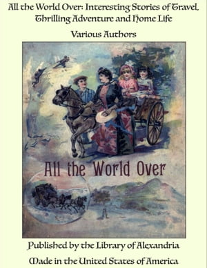 All the World Over: Interesting Stories of Travel, Thrilling Adventure and Home Life【電子書籍】[ Various Authors ]