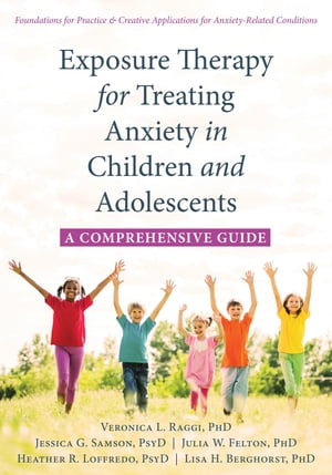 Exposure Therapy for Treating Anxiety in Children and Adolescents A Comprehensive Guide【電子書籍】 Veronica L. Raggi, PhD