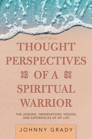 Thought Perspectives of a Spiritual Warrior The Lessons, Observations, Visions, and Experiences of My Life【電子書籍】[ Johnny Grady ]