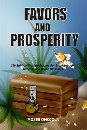 Favors And Prosperity: 350 Spiritual Warfare Prayers For Breakthrough, Success And Divine Blessings