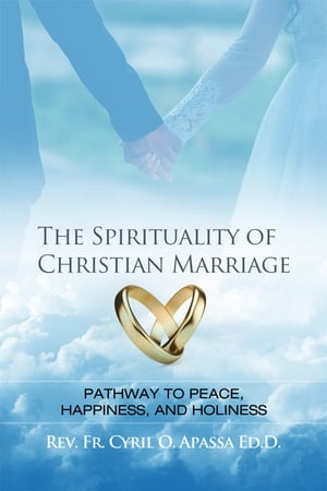 The Spirituality of Christian Marriage Pathway to Peace, Happiness, and Holiness【電子書籍】 Rev. Fr. Cyril O. Apassa Ed.D.