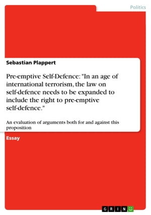 Pre-emptive Self-Defence: 'In an age of international terrorism, the law on self-defence needs to be expanded to include the right to pre-emptive self-defence.' An evaluation of arguments both for and against this proposition