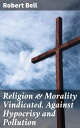 Religion & Morality Vindicated, Against Hypocrisy and Pollution【電子書籍】[ Robert Bell ]