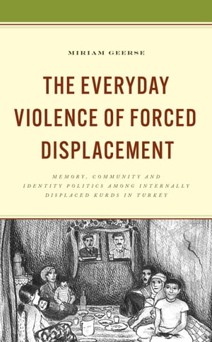 The Everyday Violence of Forced Displacement Memory, Community and Identity Politics among Internally Displaced Kurds in Turkey