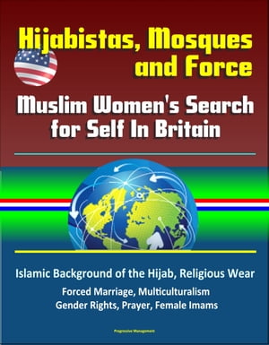 Hijabistas, Mosques and Force: Muslim Women 039 s Search for Self In Britain - Islamic Background of the Hijab, Religious Wear, Forced Marriage, Multiculturalism, Gender Rights, Prayer, Female Imams【電子書籍】 Progressive Management